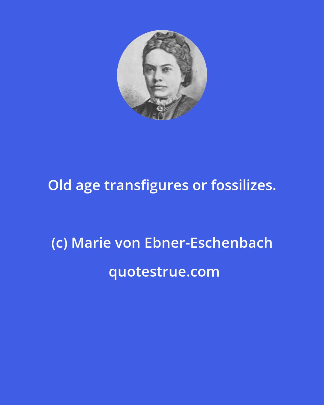 Marie von Ebner-Eschenbach: Old age transfigures or fossilizes.