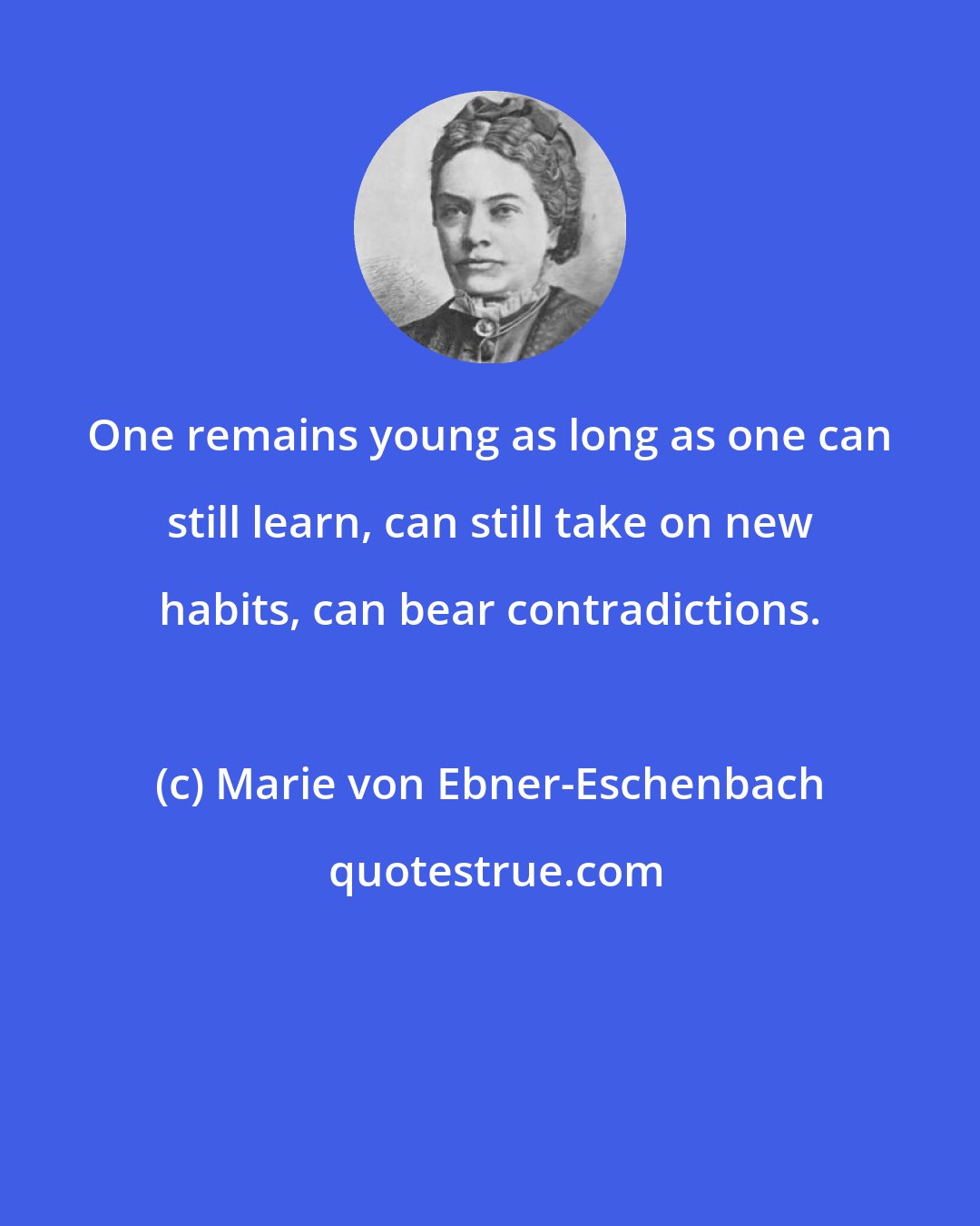 Marie von Ebner-Eschenbach: One remains young as long as one can still learn, can still take on new habits, can bear contradictions.