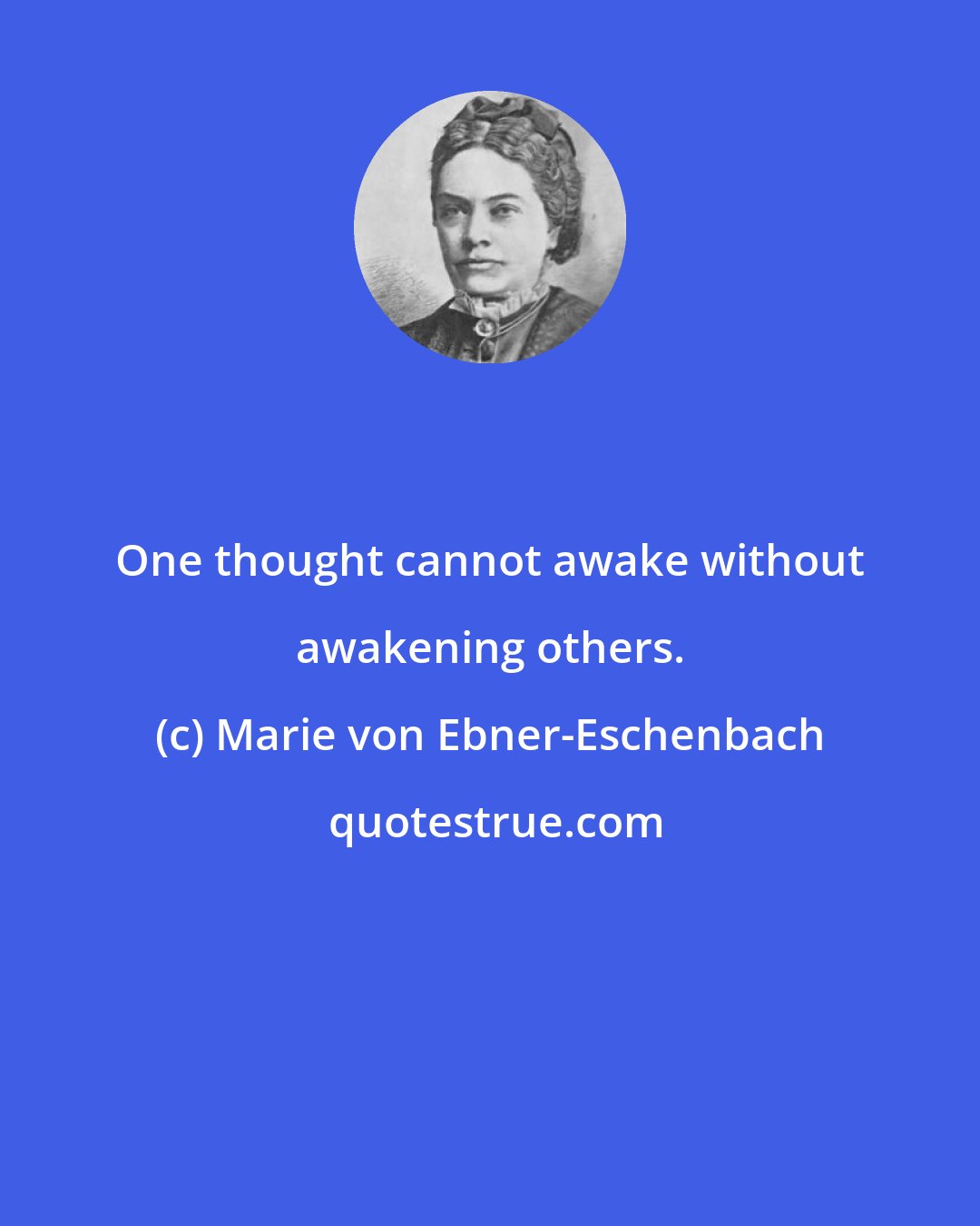 Marie von Ebner-Eschenbach: One thought cannot awake without awakening others.