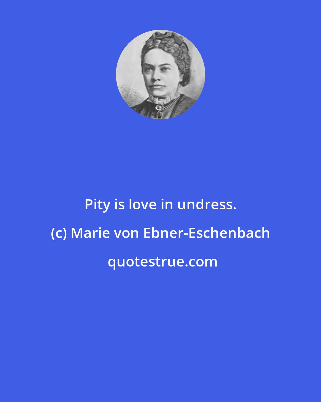 Marie von Ebner-Eschenbach: Pity is love in undress.