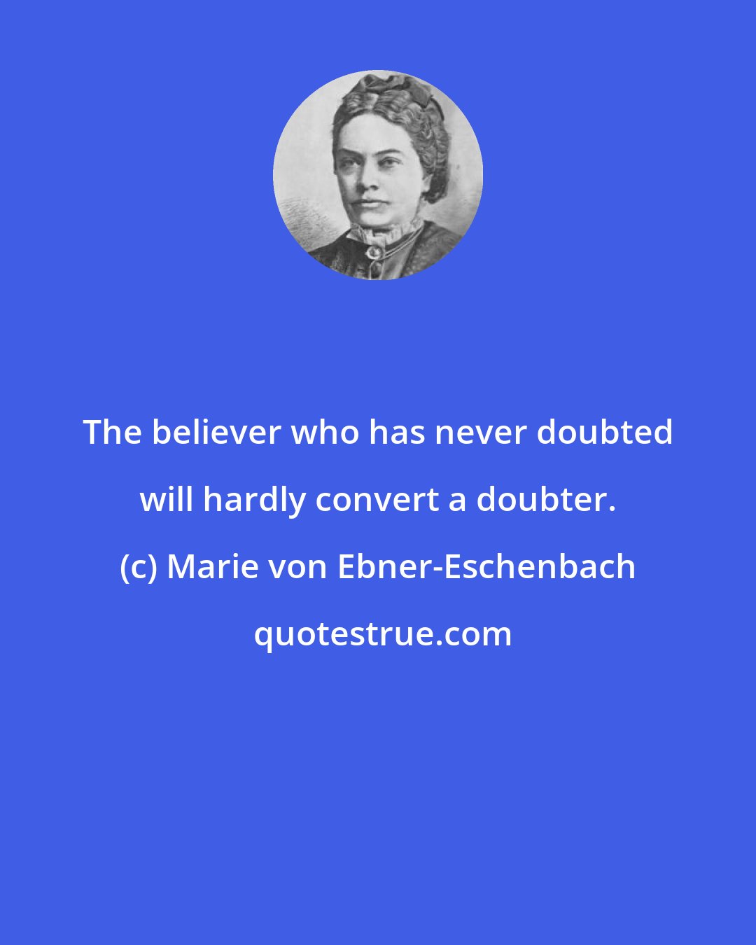 Marie von Ebner-Eschenbach: The believer who has never doubted will hardly convert a doubter.