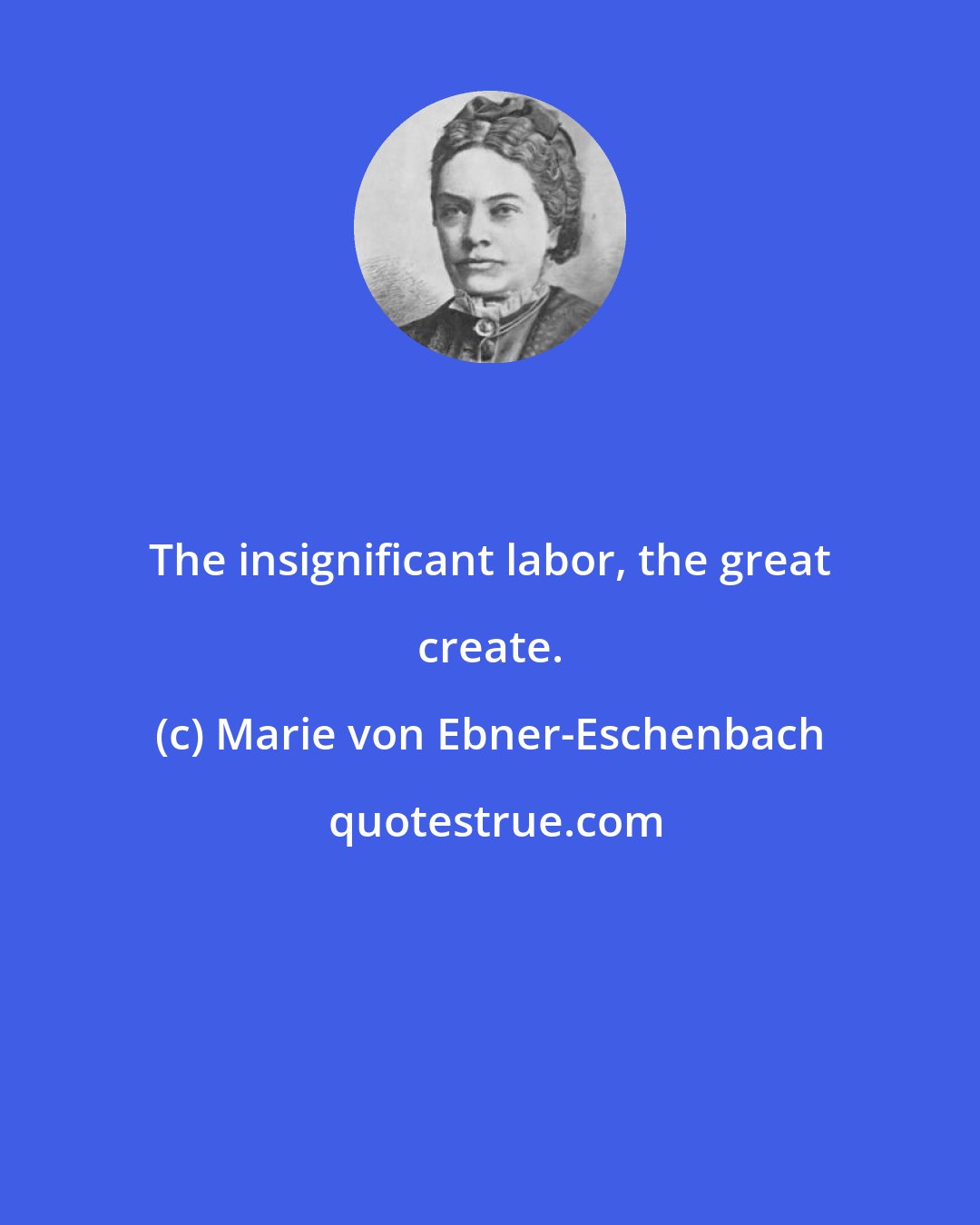 Marie von Ebner-Eschenbach: The insignificant labor, the great create.