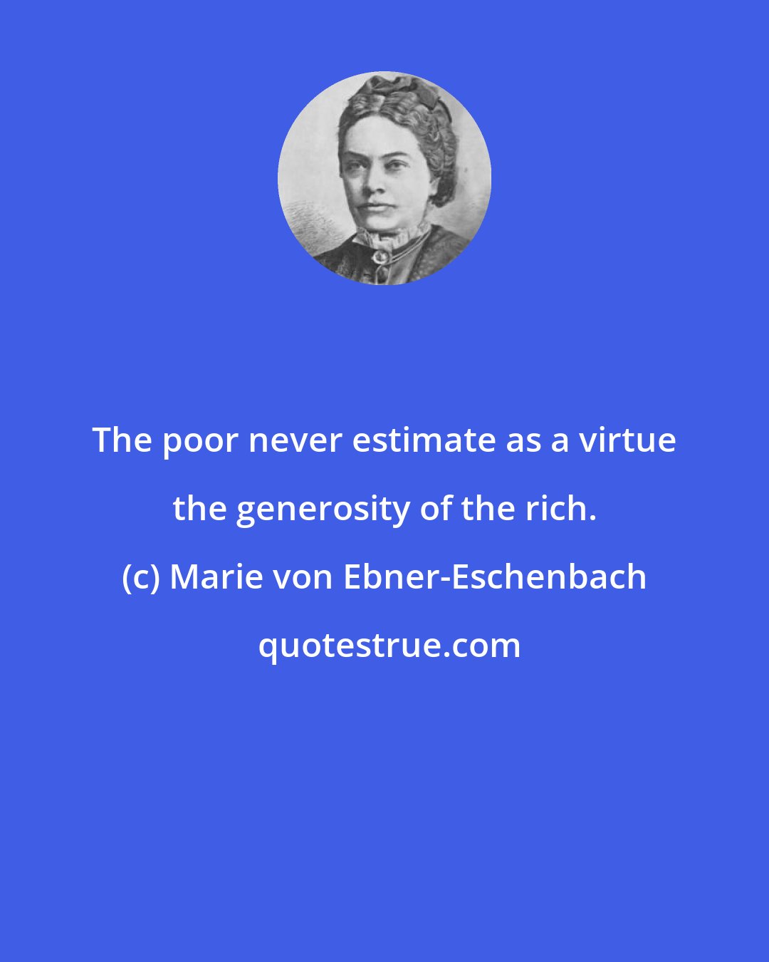 Marie von Ebner-Eschenbach: The poor never estimate as a virtue the generosity of the rich.