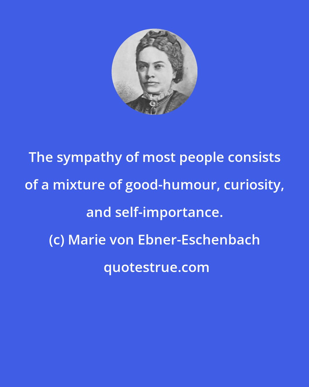 Marie von Ebner-Eschenbach: The sympathy of most people consists of a mixture of good-humour, curiosity, and self-importance.