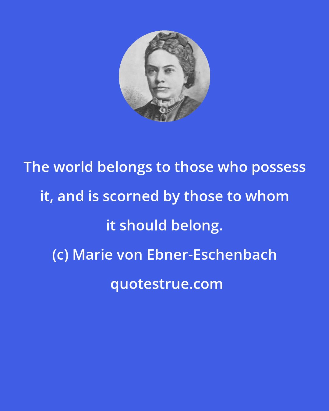 Marie von Ebner-Eschenbach: The world belongs to those who possess it, and is scorned by those to whom it should belong.