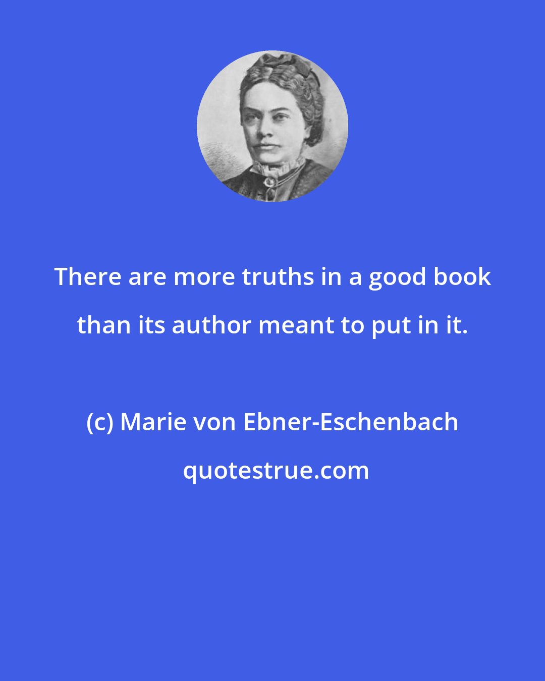 Marie von Ebner-Eschenbach: There are more truths in a good book than its author meant to put in it.