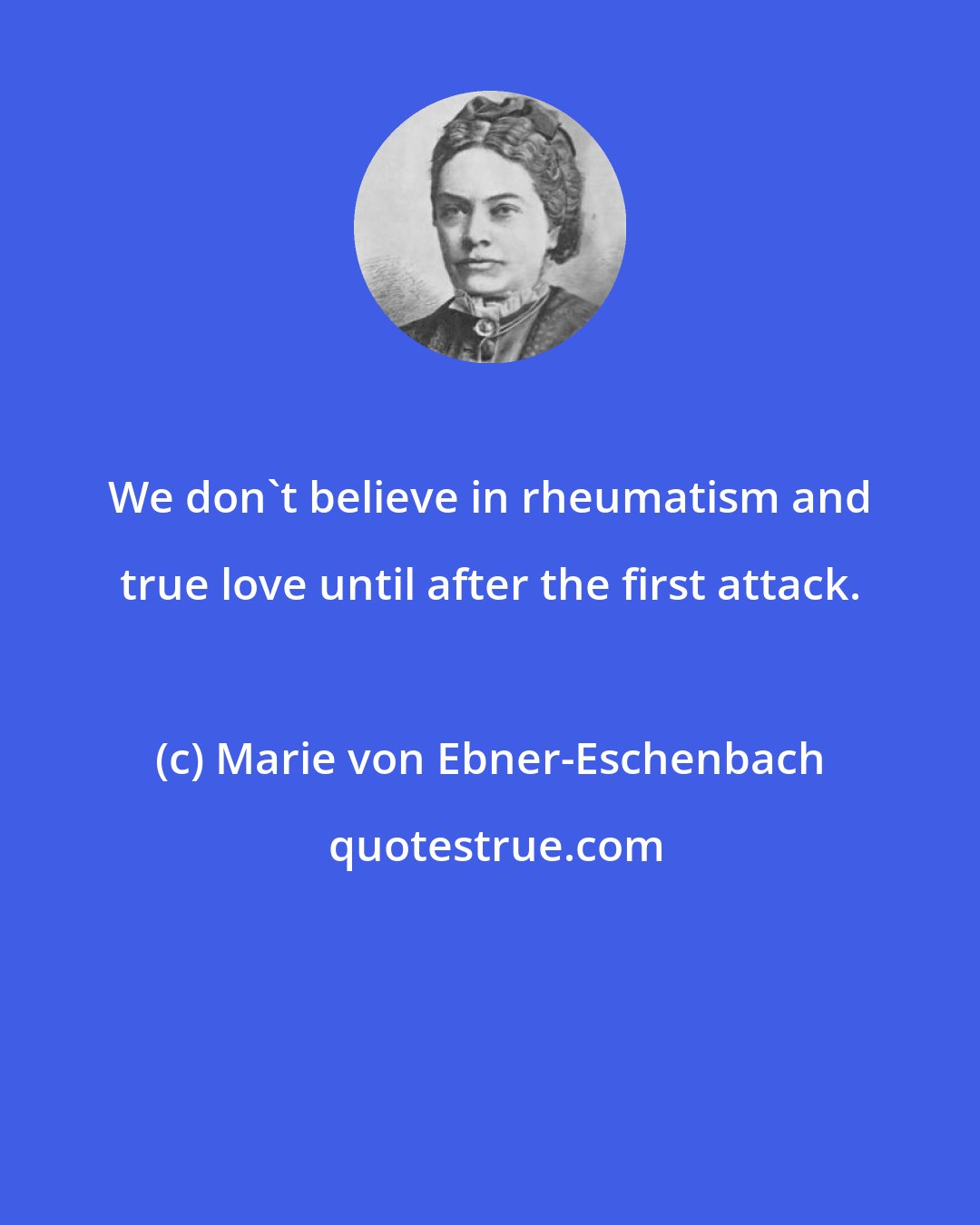 Marie von Ebner-Eschenbach: We don't believe in rheumatism and true love until after the first attack.