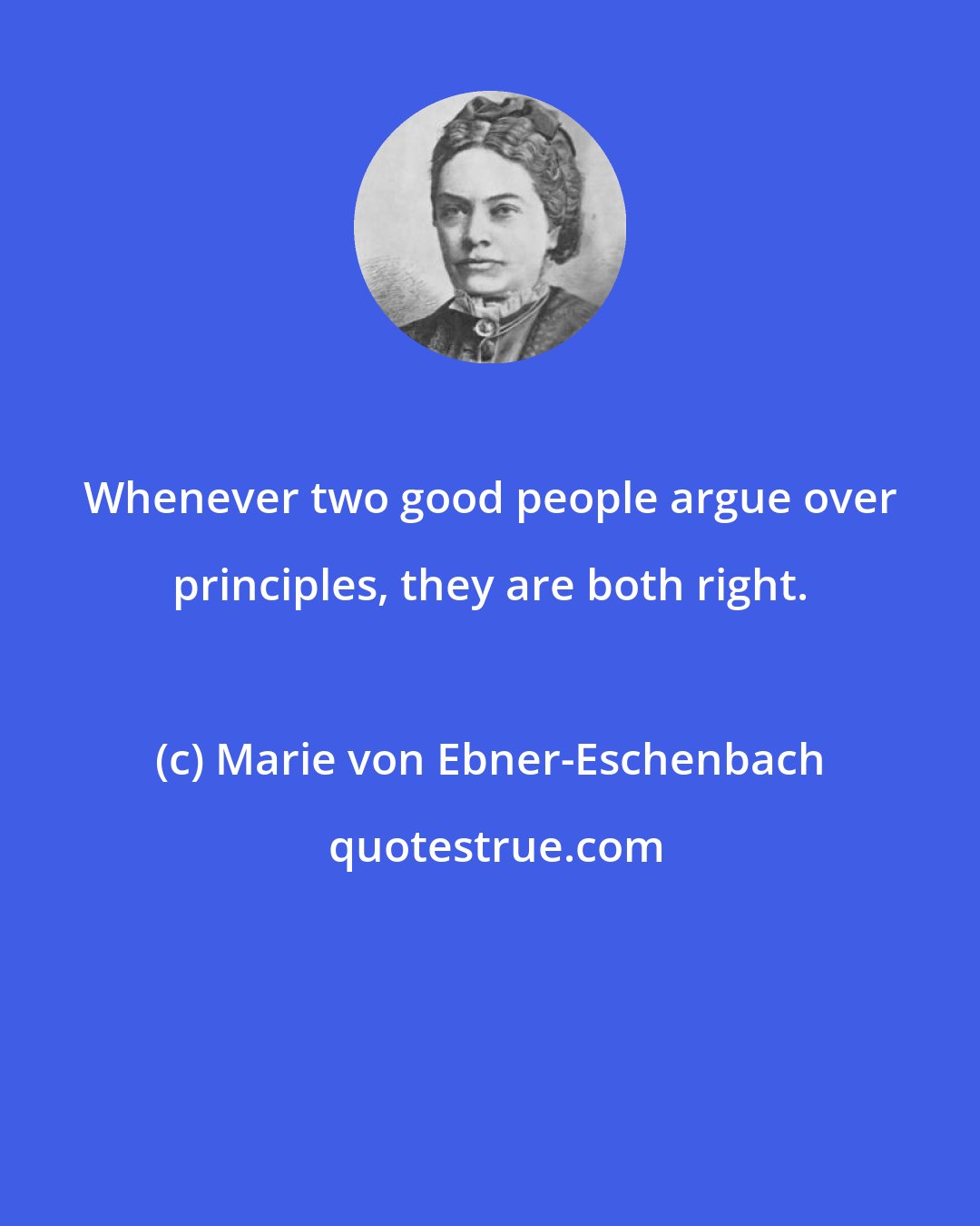 Marie von Ebner-Eschenbach: Whenever two good people argue over principles, they are both right.