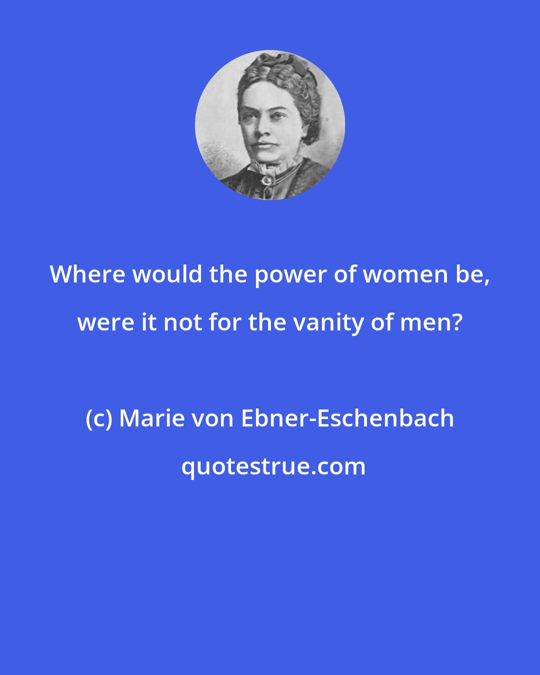 Marie von Ebner-Eschenbach: Where would the power of women be, were it not for the vanity of men?