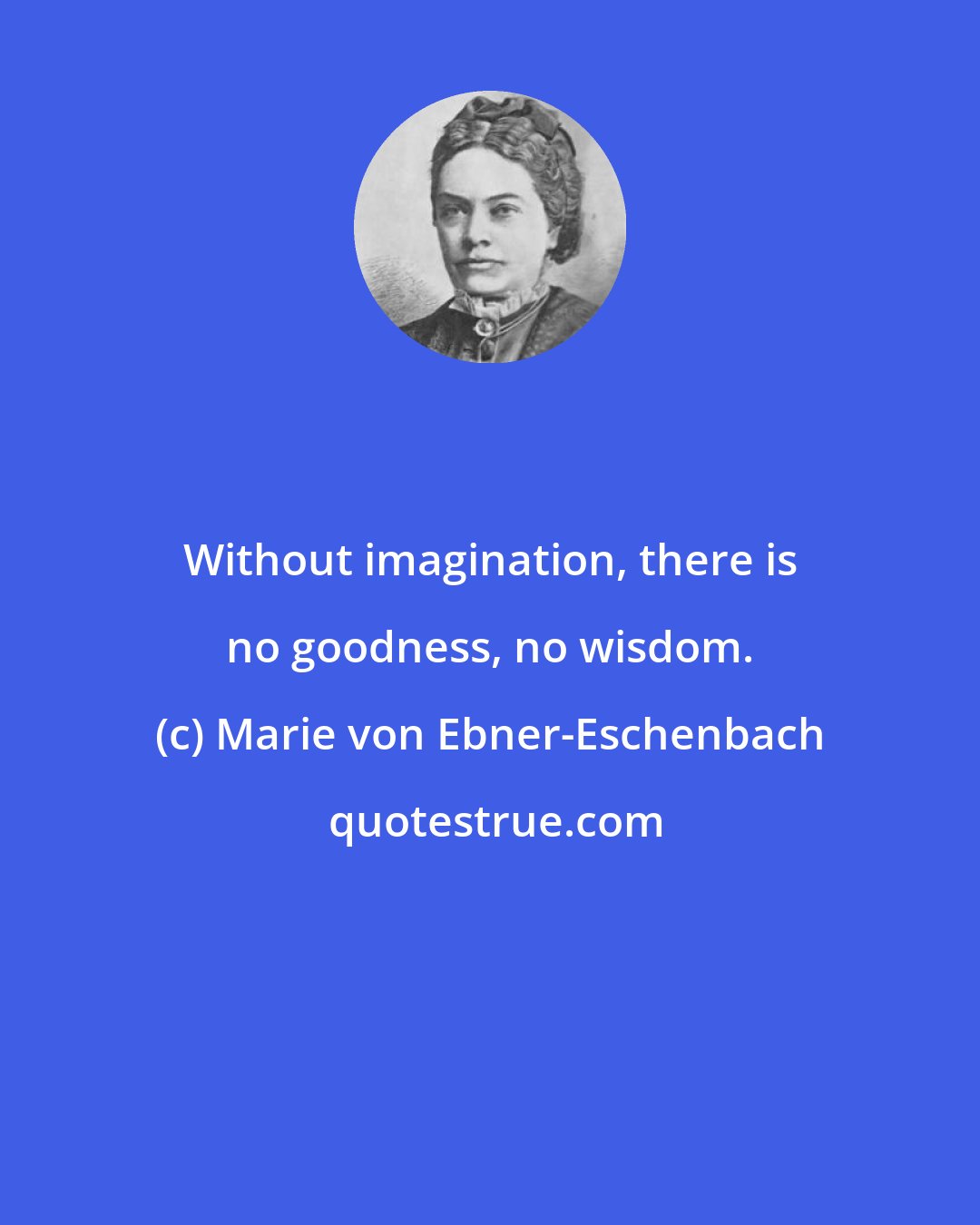 Marie von Ebner-Eschenbach: Without imagination, there is no goodness, no wisdom.