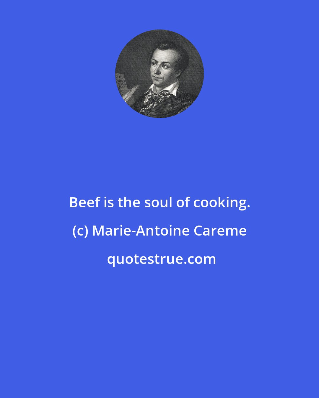 Marie-Antoine Careme: Beef is the soul of cooking.