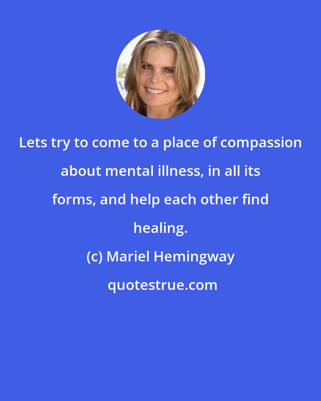 Mariel Hemingway: Lets try to come to a place of compassion about mental illness, in all its forms, and help each other find healing.