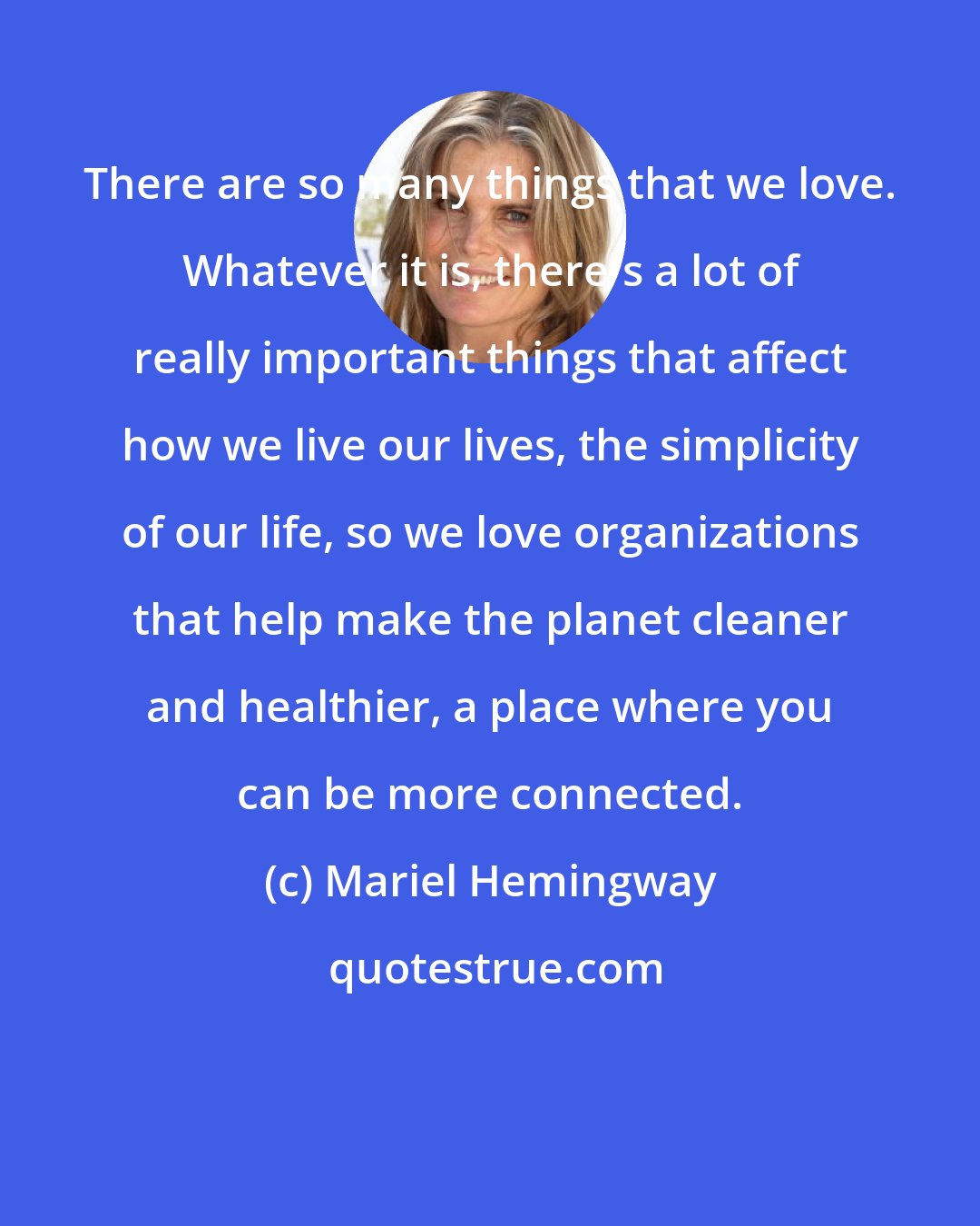 Mariel Hemingway: There are so many things that we love. Whatever it is, there's a lot of really important things that affect how we live our lives, the simplicity of our life, so we love organizations that help make the planet cleaner and healthier, a place where you can be more connected.