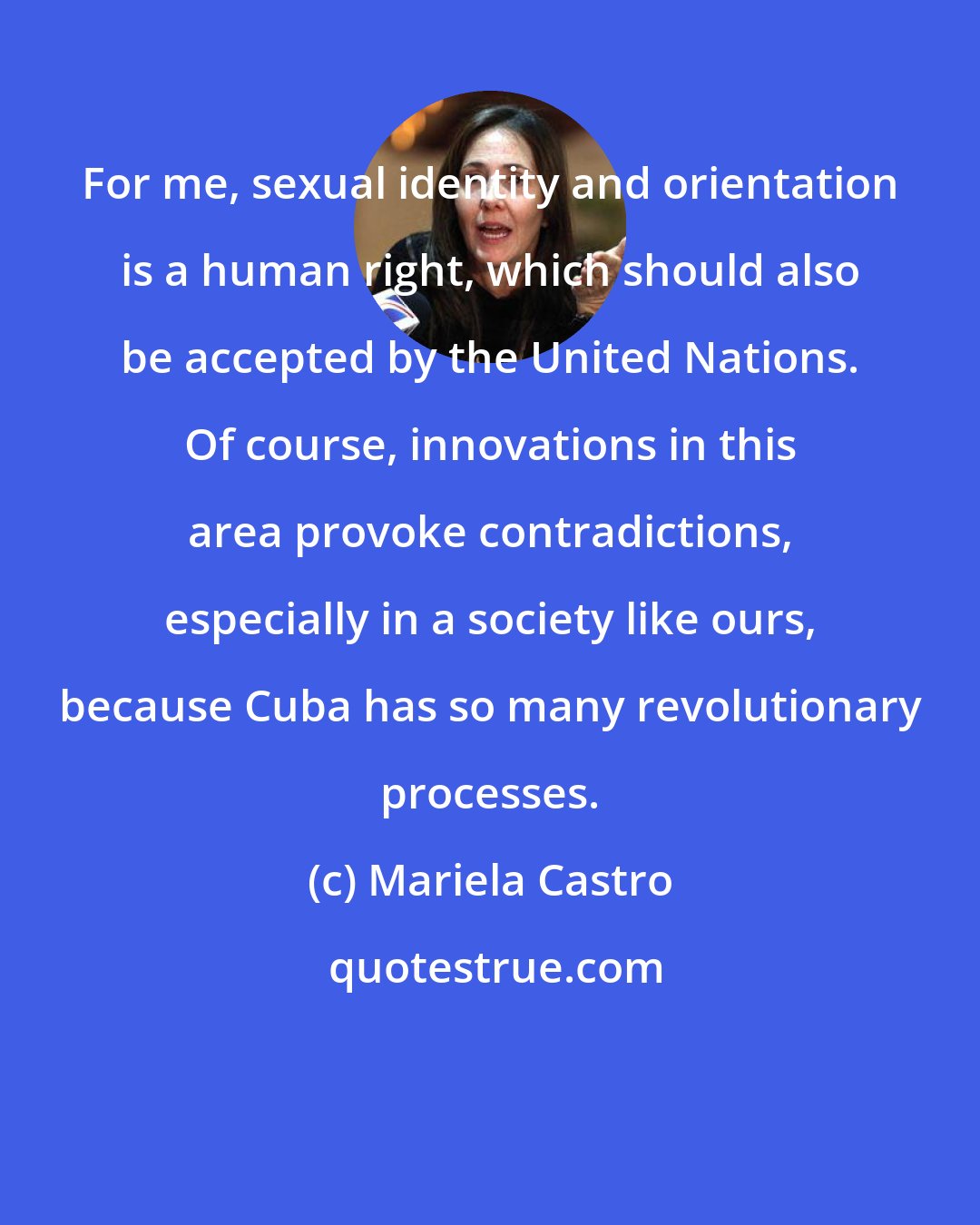 Mariela Castro: For me, sexual identity and orientation is a human right, which should also be accepted by the United Nations. Of course, innovations in this area provoke contradictions, especially in a society like ours, because Cuba has so many revolutionary processes.