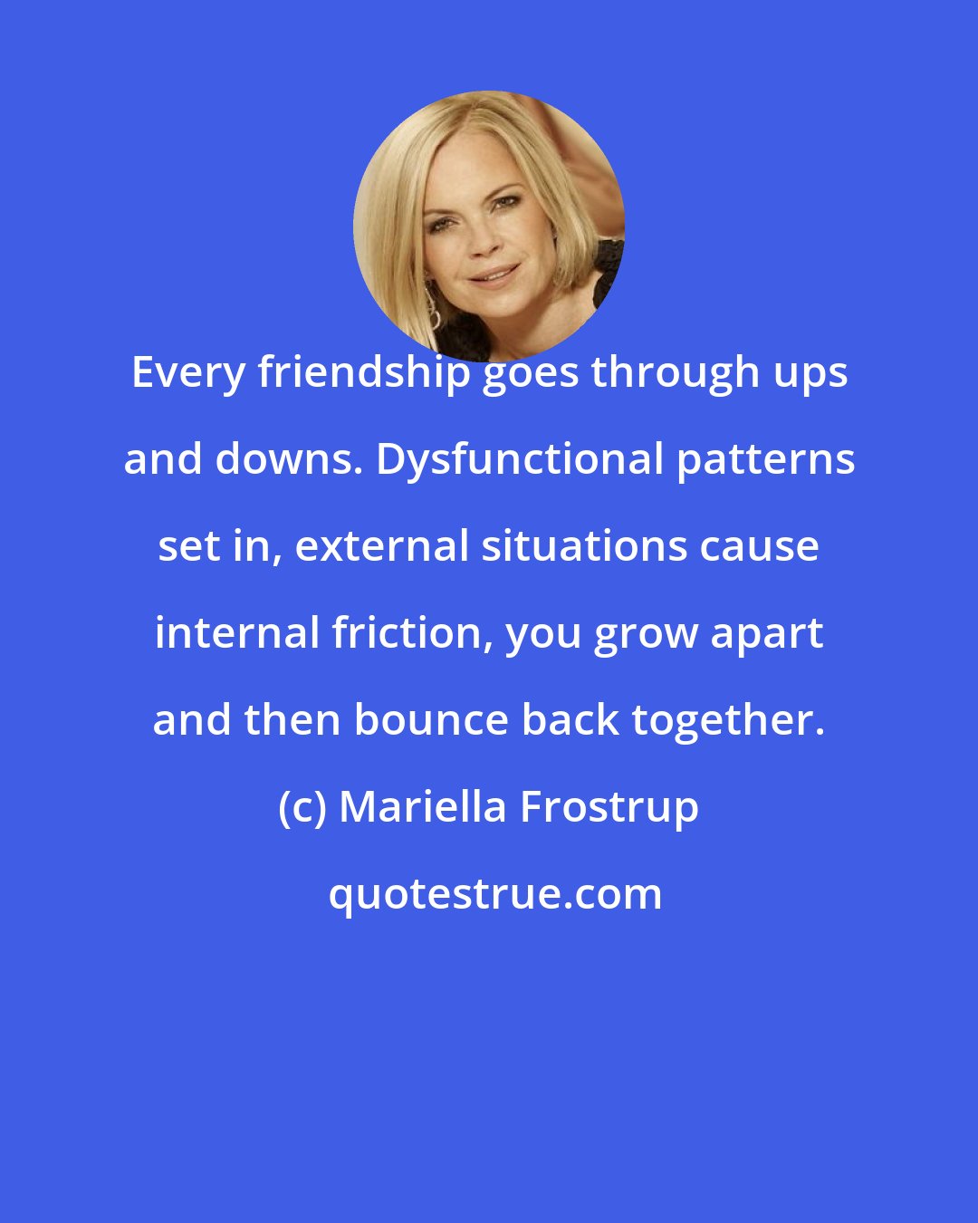 Mariella Frostrup: Every friendship goes through ups and downs. Dysfunctional patterns set in, external situations cause internal friction, you grow apart and then bounce back together.
