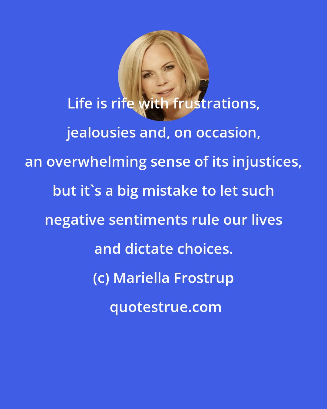 Mariella Frostrup: Life is rife with frustrations, jealousies and, on occasion, an overwhelming sense of its injustices, but it's a big mistake to let such negative sentiments rule our lives and dictate choices.