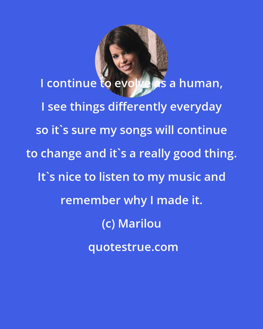 Marilou: I continue to evolve as a human, I see things differently everyday so it's sure my songs will continue to change and it's a really good thing. It's nice to listen to my music and remember why I made it.