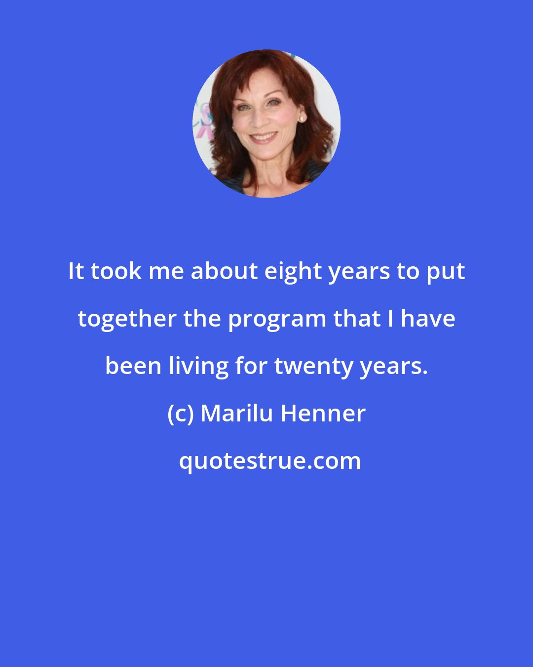 Marilu Henner: It took me about eight years to put together the program that I have been living for twenty years.