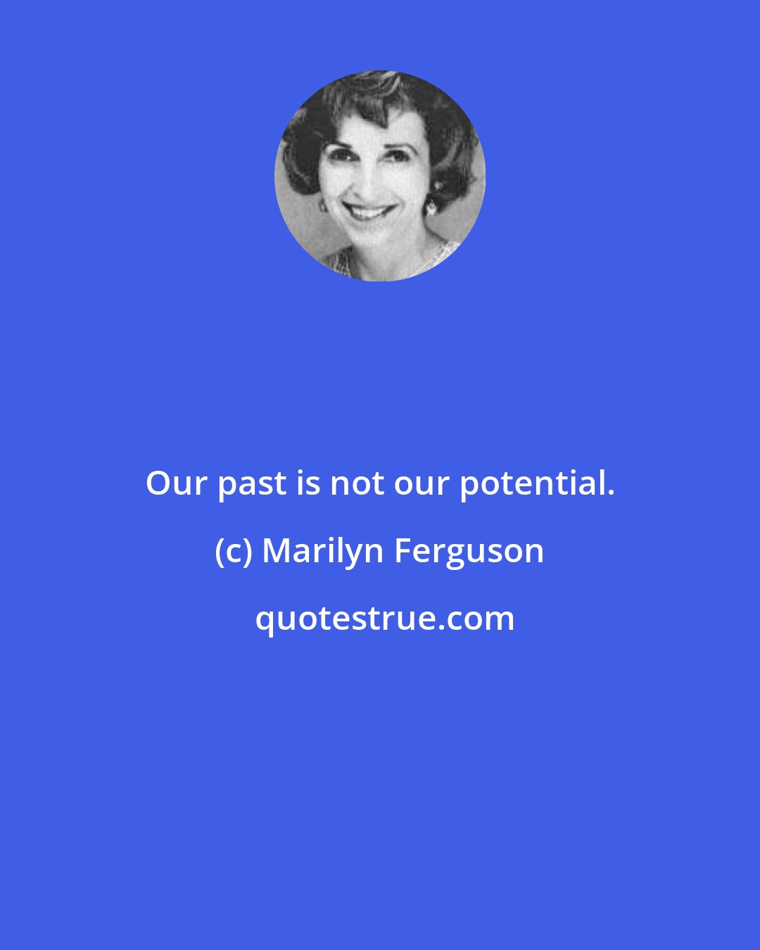 Marilyn Ferguson: Our past is not our potential.