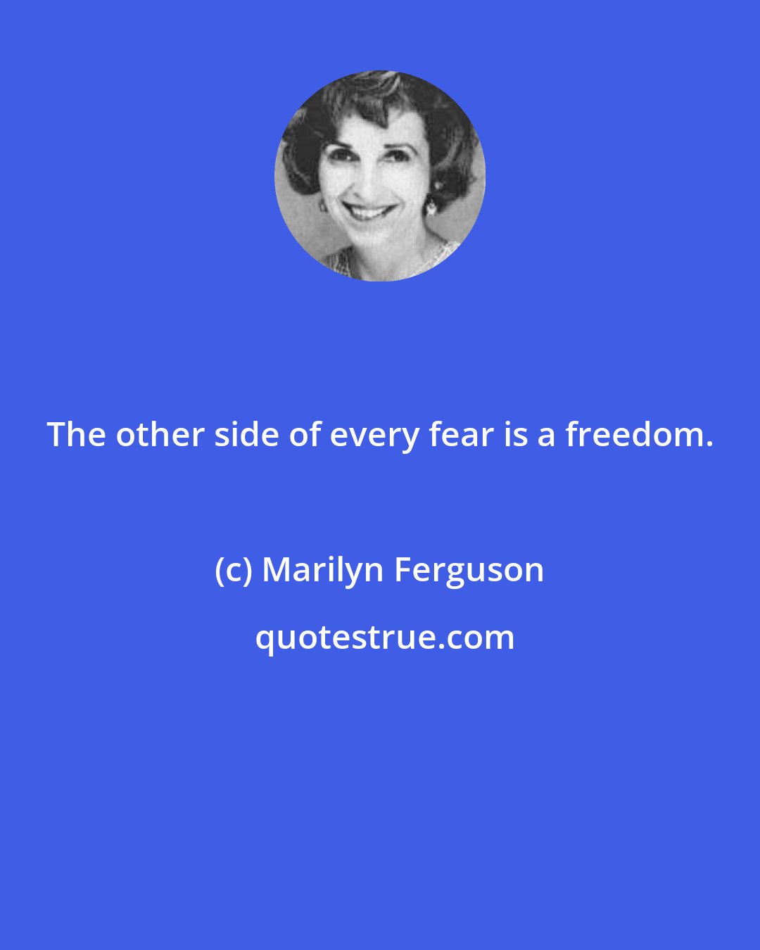 Marilyn Ferguson: The other side of every fear is a freedom.