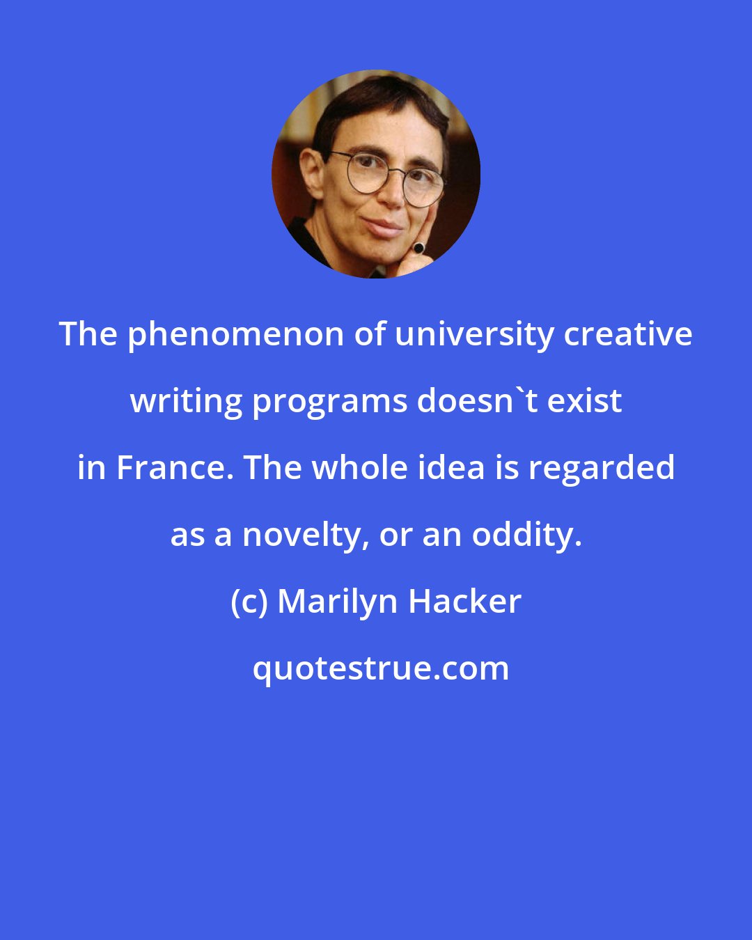 Marilyn Hacker: The phenomenon of university creative writing programs doesn't exist in France. The whole idea is regarded as a novelty, or an oddity.