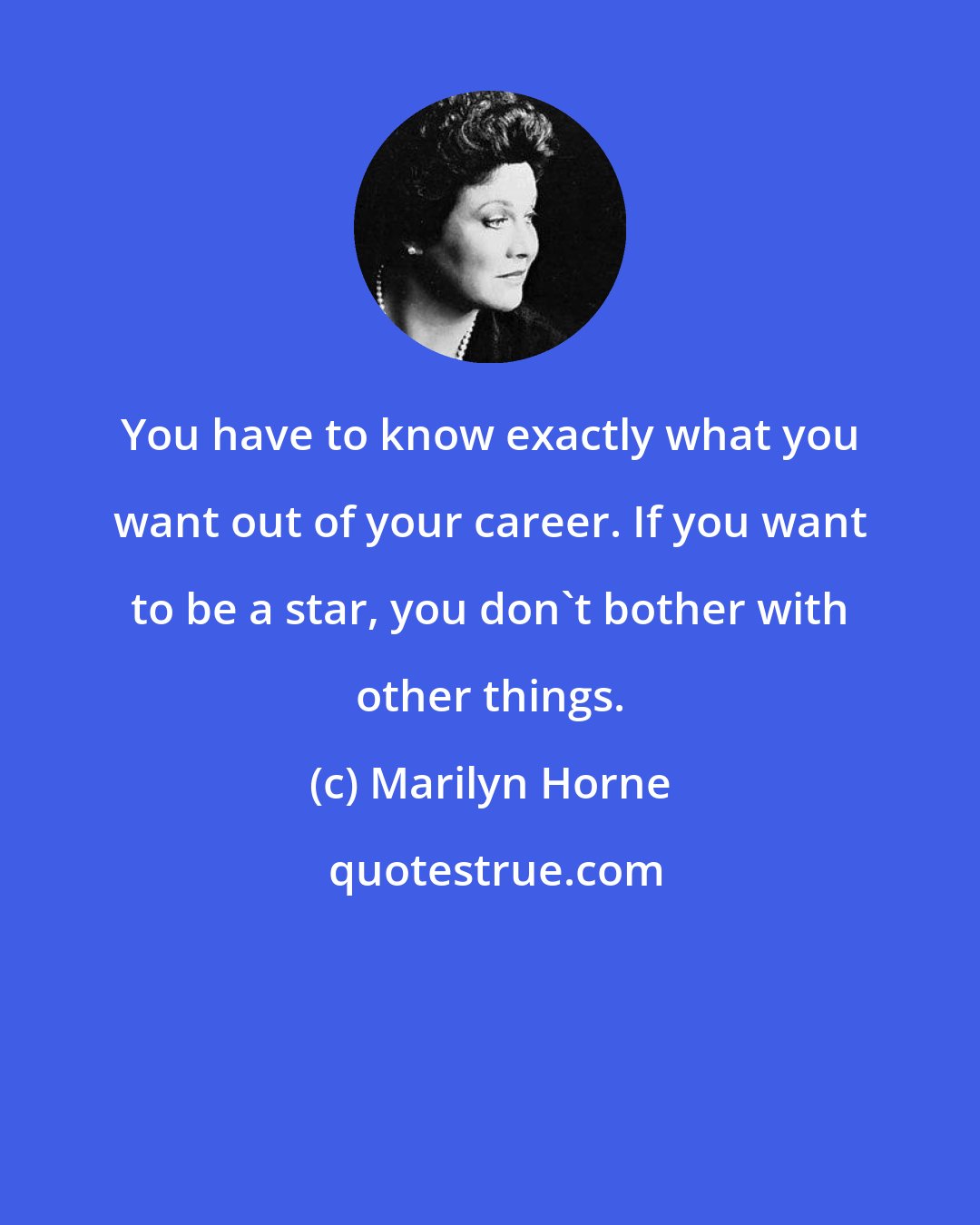 Marilyn Horne: You have to know exactly what you want out of your career. If you want to be a star, you don't bother with other things.