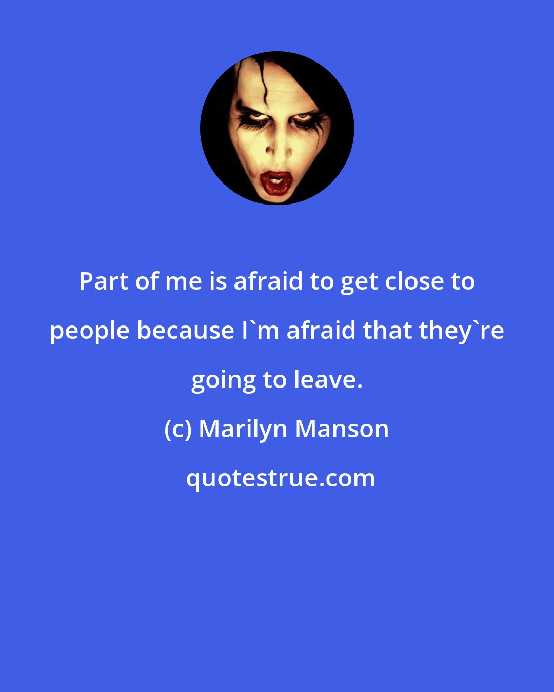 Marilyn Manson: Part of me is afraid to get close to people because I'm afraid that they're going to leave.