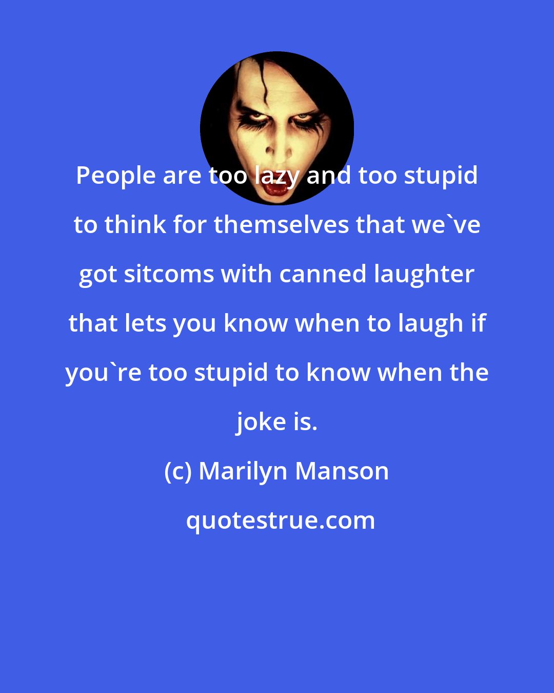 Marilyn Manson: People are too lazy and too stupid to think for themselves that we've got sitcoms with canned laughter that lets you know when to laugh if you're too stupid to know when the joke is.