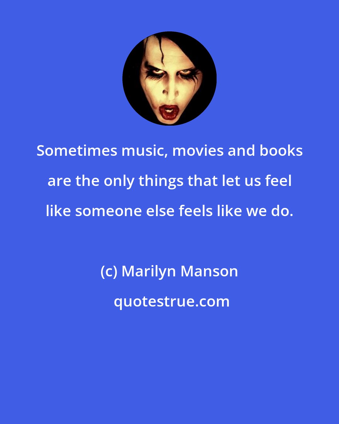 Marilyn Manson: Sometimes music, movies and books are the only things that let us feel like someone else feels like we do.