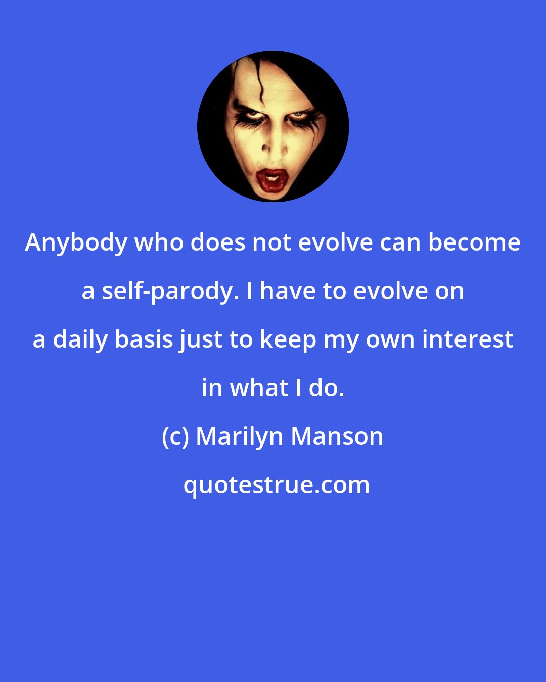 Marilyn Manson: Anybody who does not evolve can become a self-parody. I have to evolve on a daily basis just to keep my own interest in what I do.