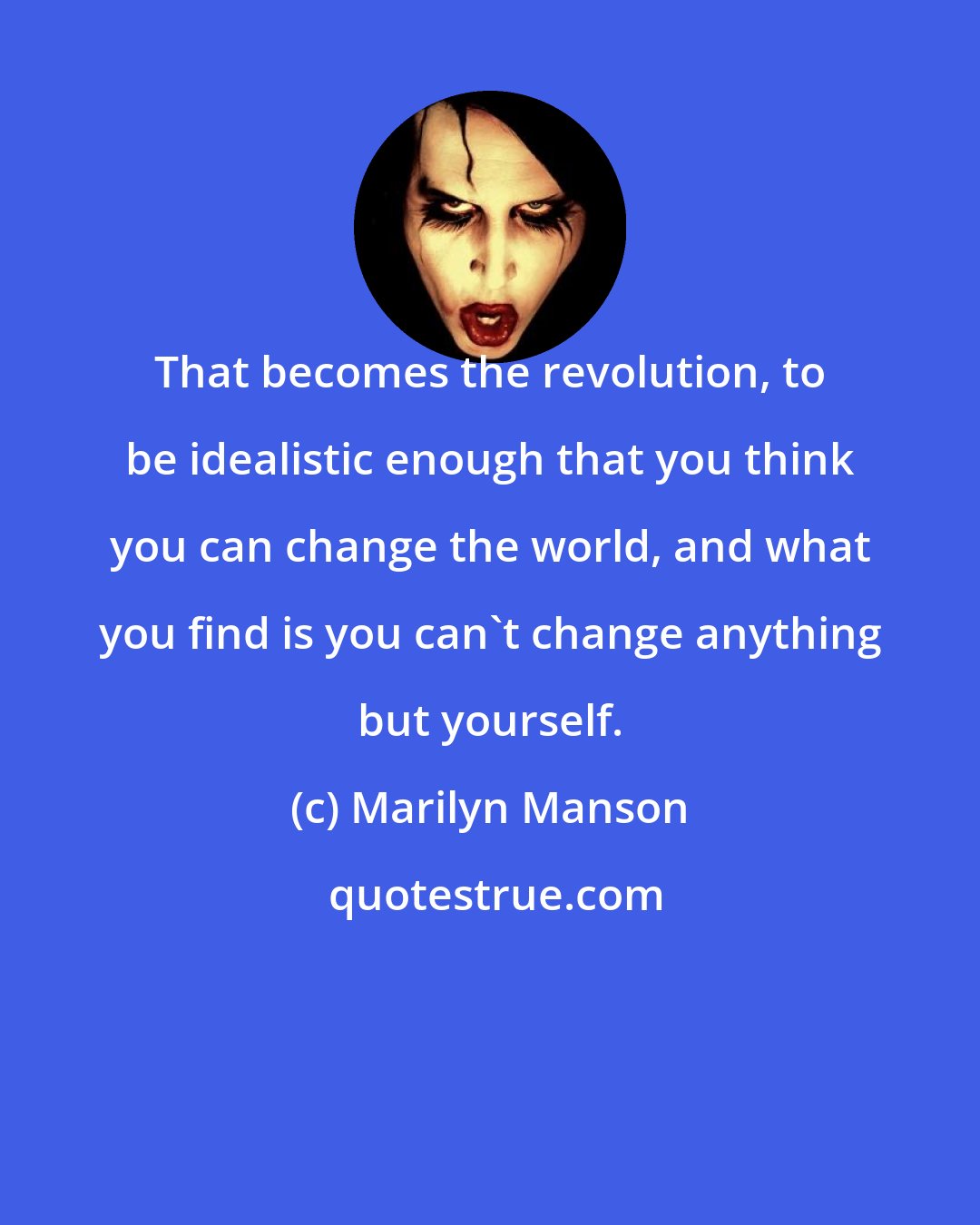 Marilyn Manson: That becomes the revolution, to be idealistic enough that you think you can change the world, and what you find is you can't change anything but yourself.