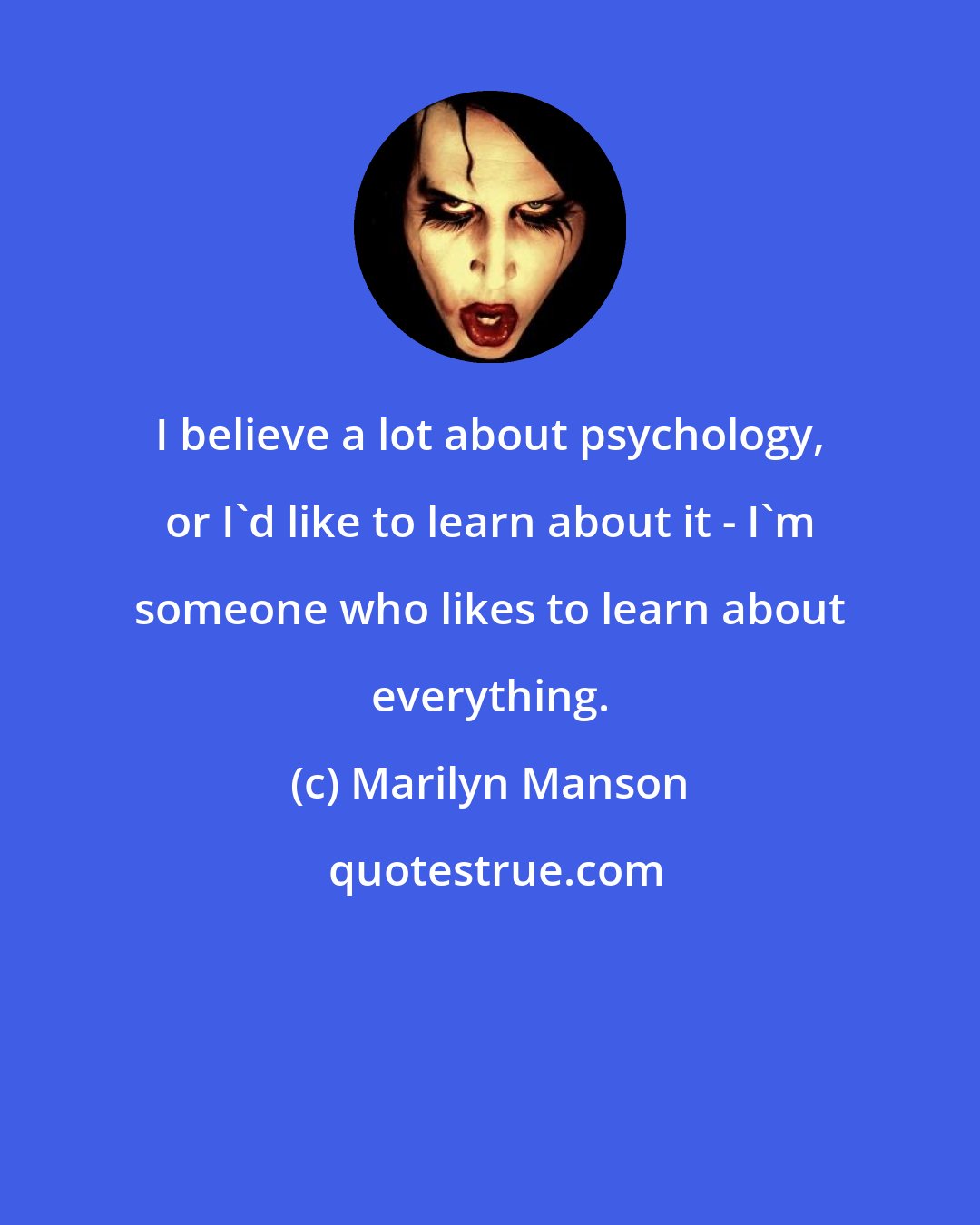 Marilyn Manson: I believe a lot about psychology, or I'd like to learn about it - I'm someone who likes to learn about everything.