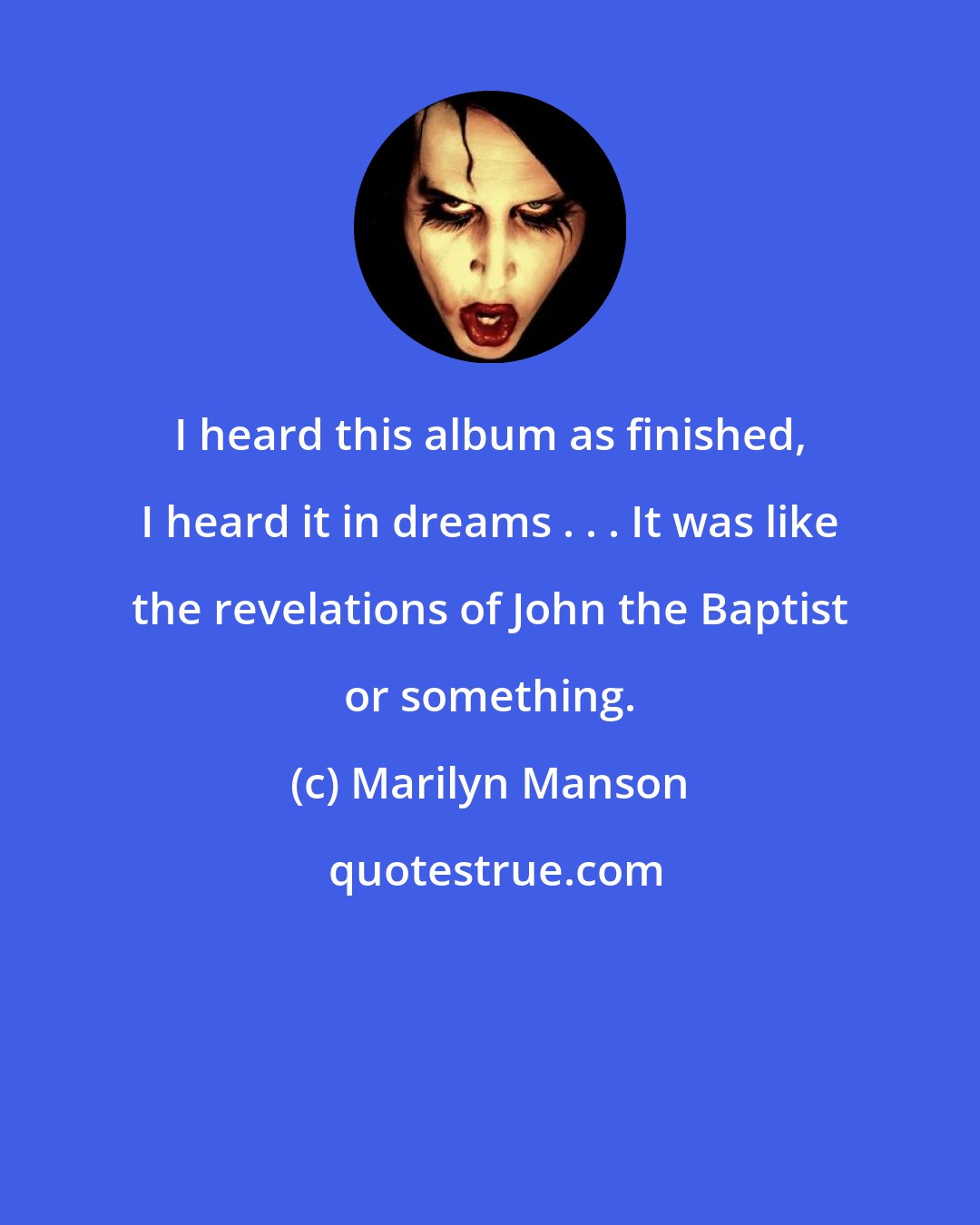 Marilyn Manson: I heard this album as finished, I heard it in dreams . . . It was like the revelations of John the Baptist or something.