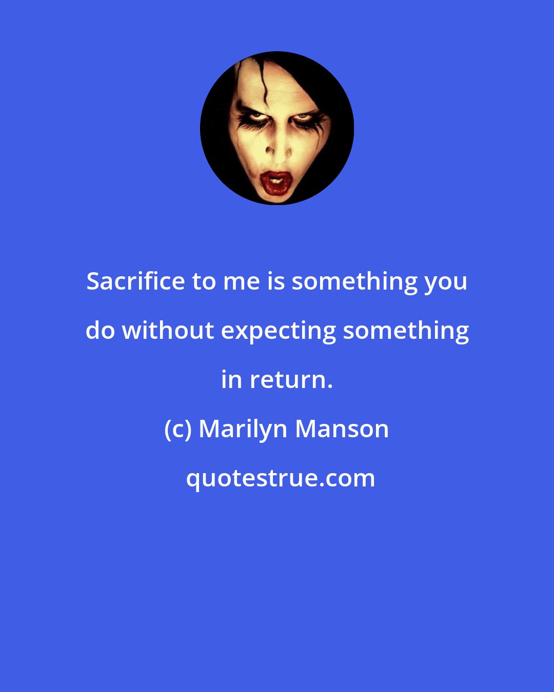 Marilyn Manson: Sacrifice to me is something you do without expecting something in return.