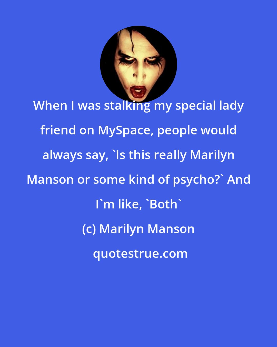 Marilyn Manson: When I was stalking my special lady friend on MySpace, people would always say, 'Is this really Marilyn Manson or some kind of psycho?' And I'm like, 'Both'