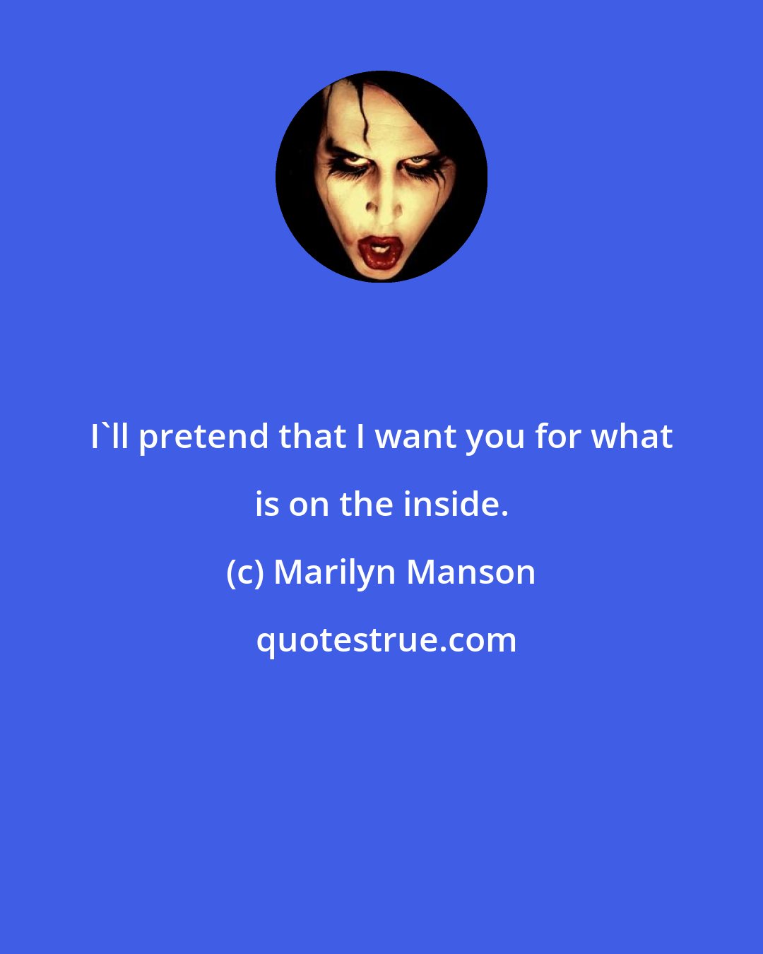 Marilyn Manson: I'll pretend that I want you for what is on the inside.