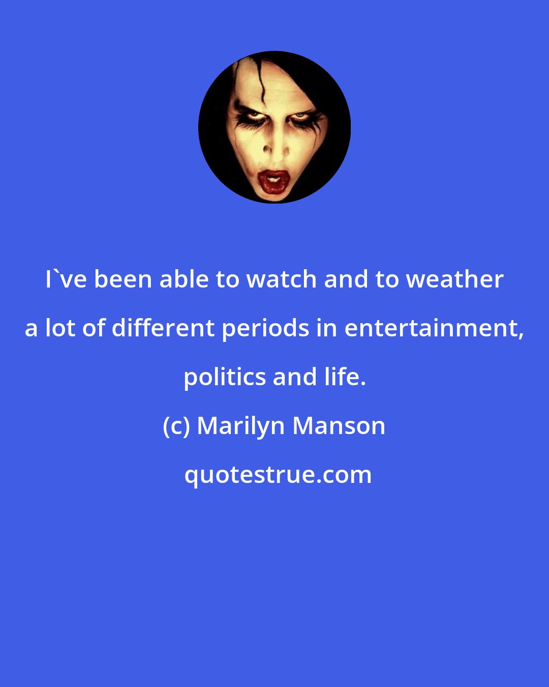 Marilyn Manson: I've been able to watch and to weather a lot of different periods in entertainment, politics and life.
