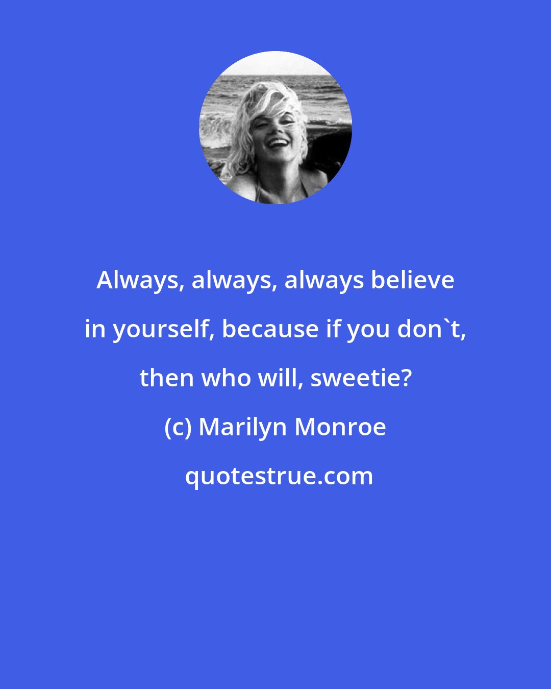 Marilyn Monroe: Always, always, always believe in yourself, because if you don't, then who will, sweetie?