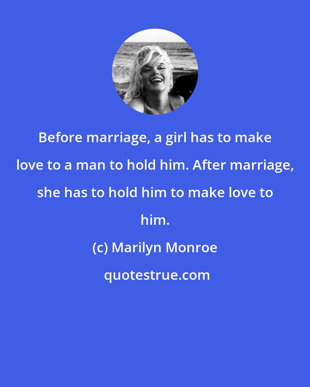 Marilyn Monroe: Before marriage, a girl has to make love to a man to hold him. After marriage, she has to hold him to make love to him.