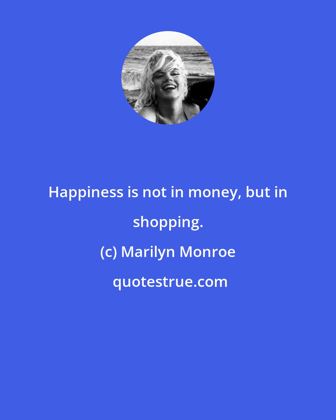 Marilyn Monroe: Happiness is not in money, but in shopping.