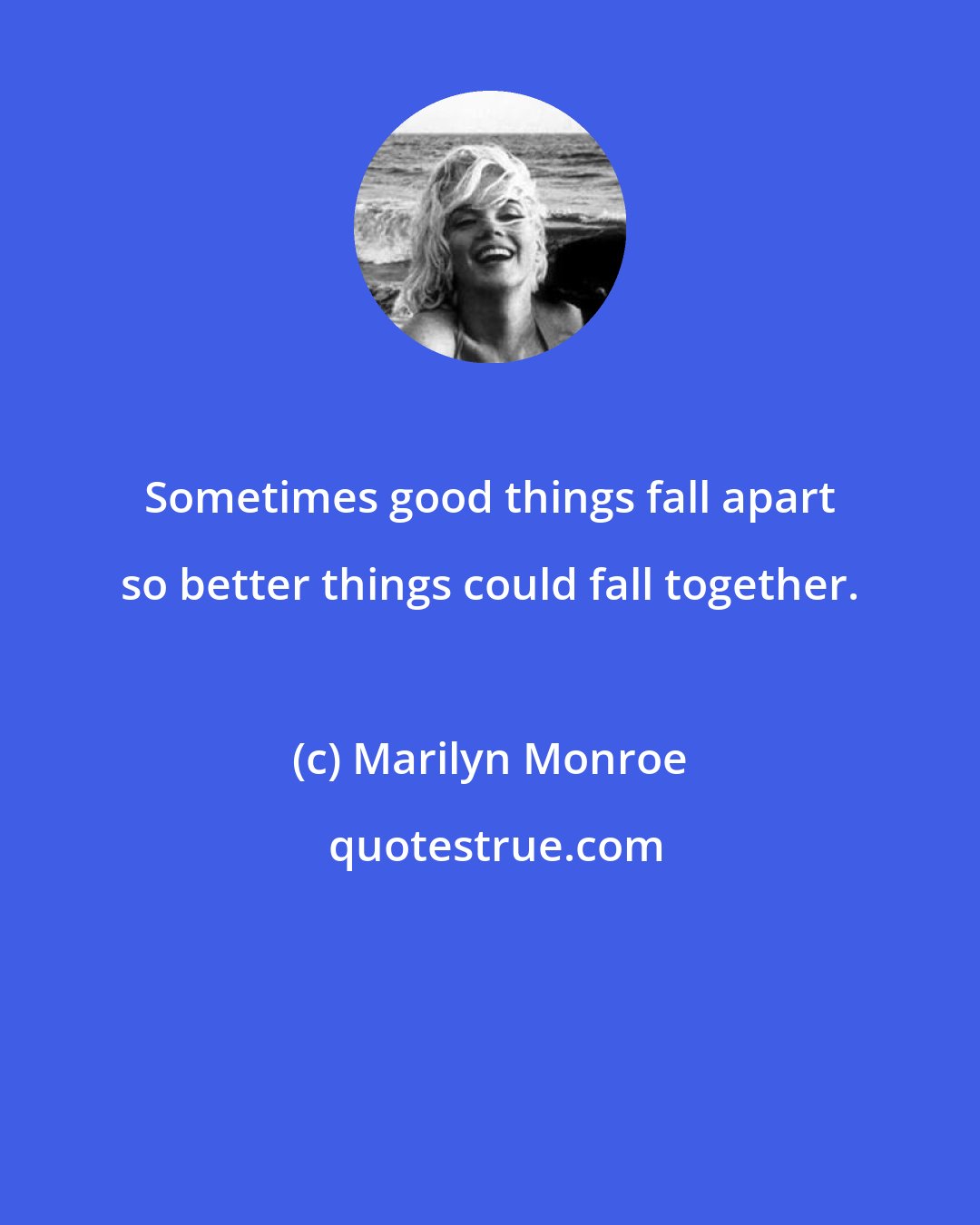 Marilyn Monroe: Sometimes good things fall apart so better things could fall together.