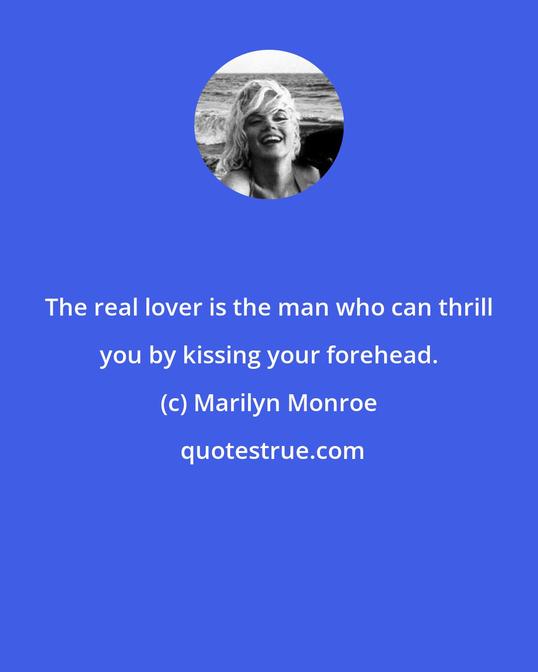 Marilyn Monroe: The real lover is the man who can thrill you by kissing your forehead.