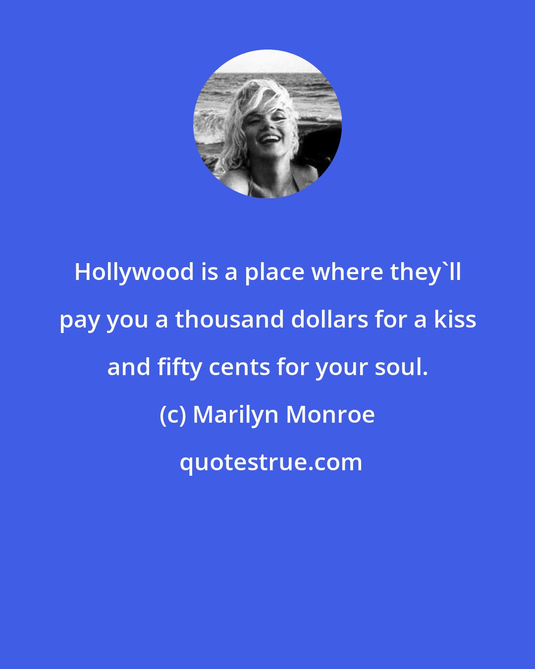 Marilyn Monroe: Hollywood is a place where they'll pay you a thousand dollars for a kiss and fifty cents for your soul.