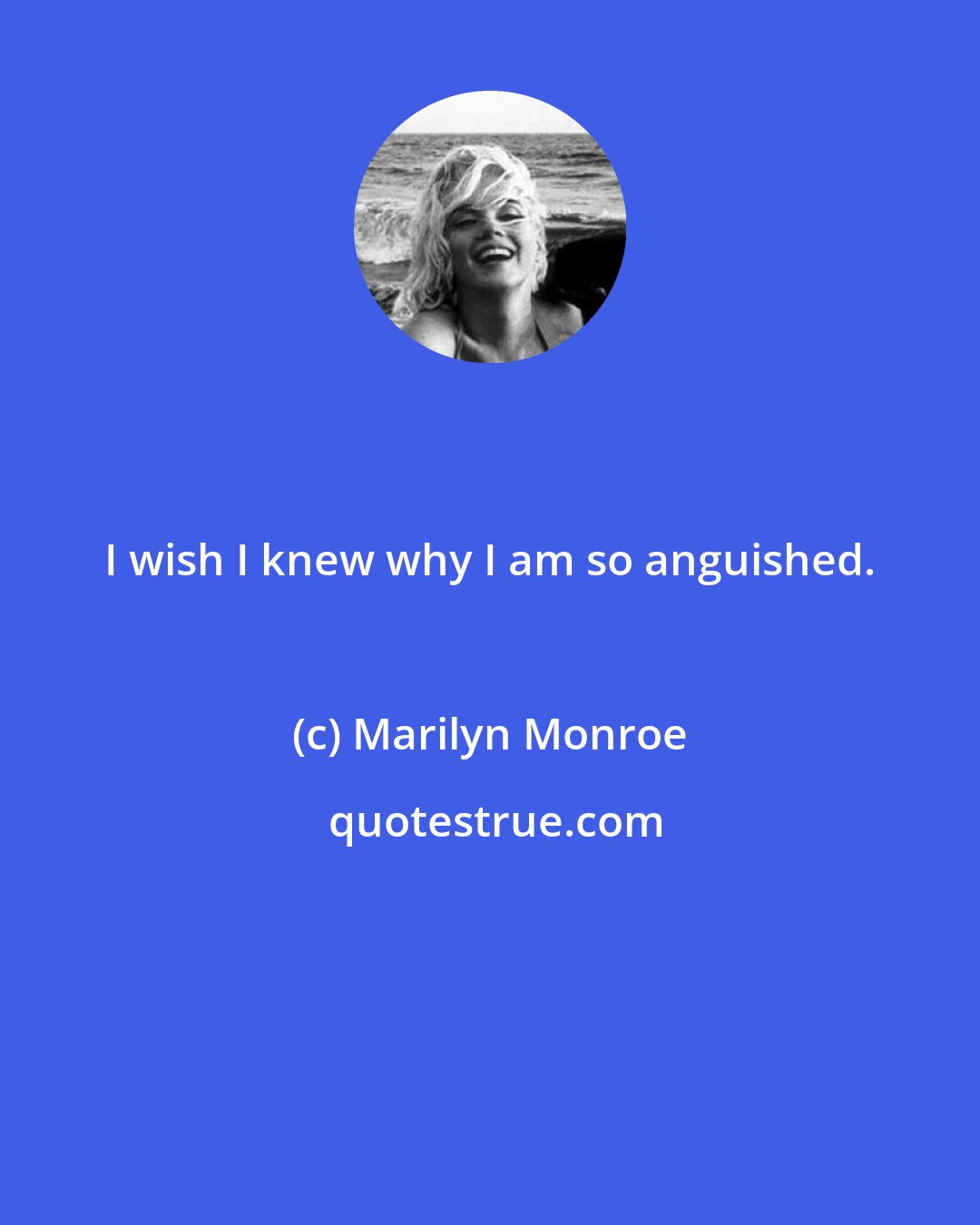 Marilyn Monroe: I wish I knew why I am so anguished.