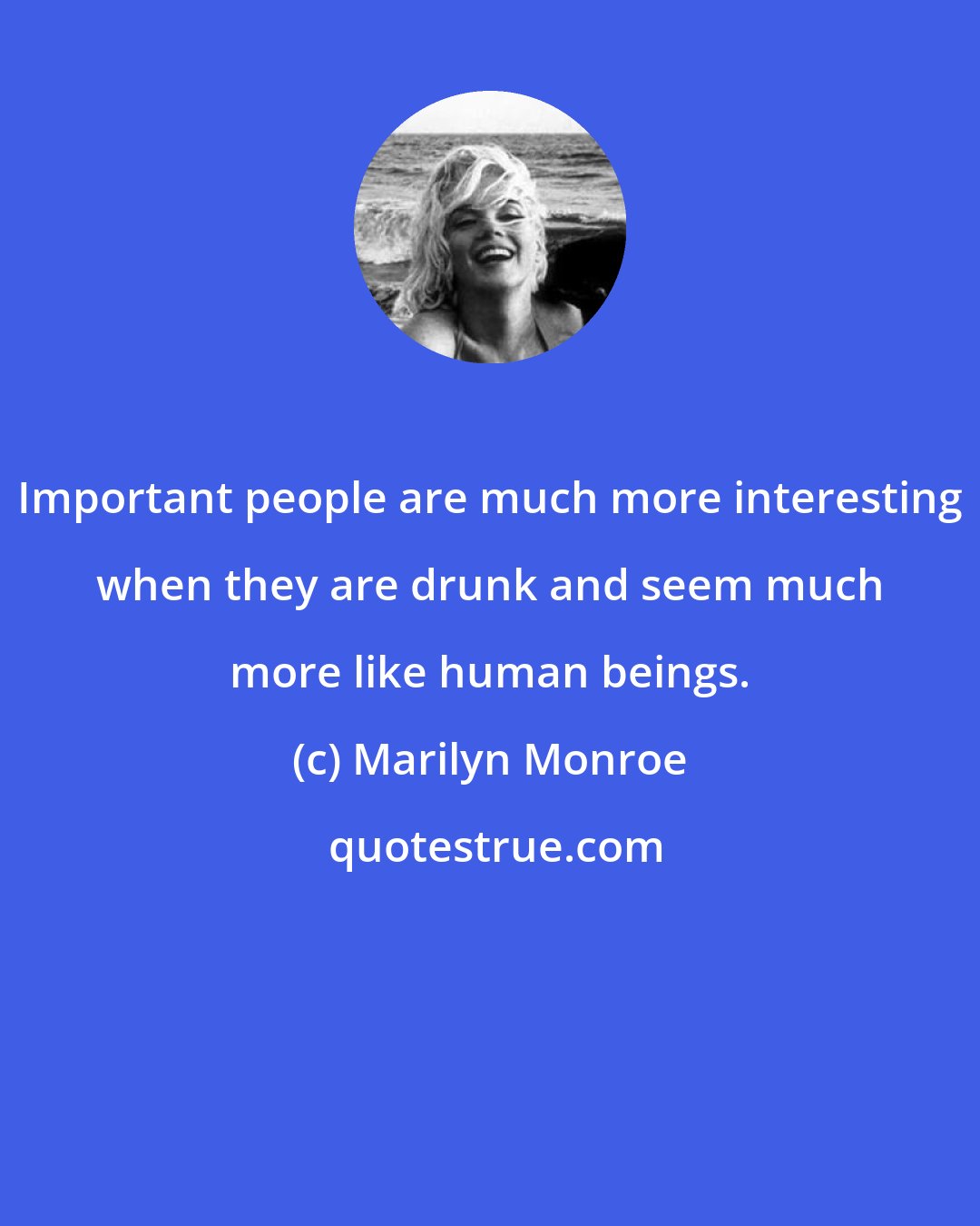 Marilyn Monroe: Important people are much more interesting when they are drunk and seem much more like human beings.