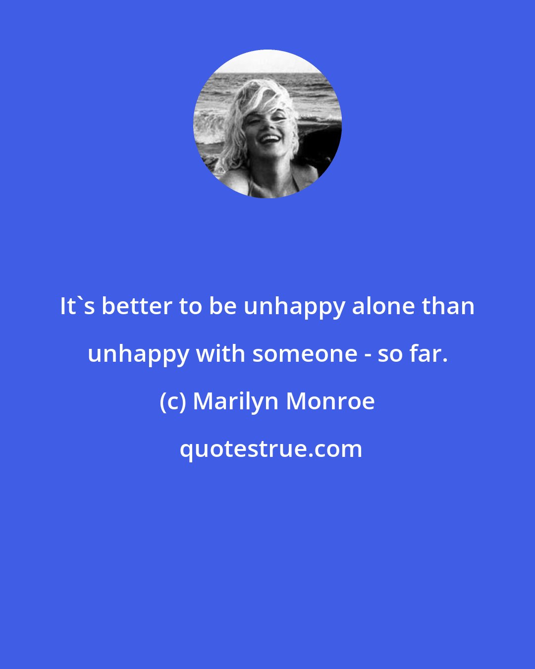 Marilyn Monroe: It's better to be unhappy alone than unhappy with someone - so far.