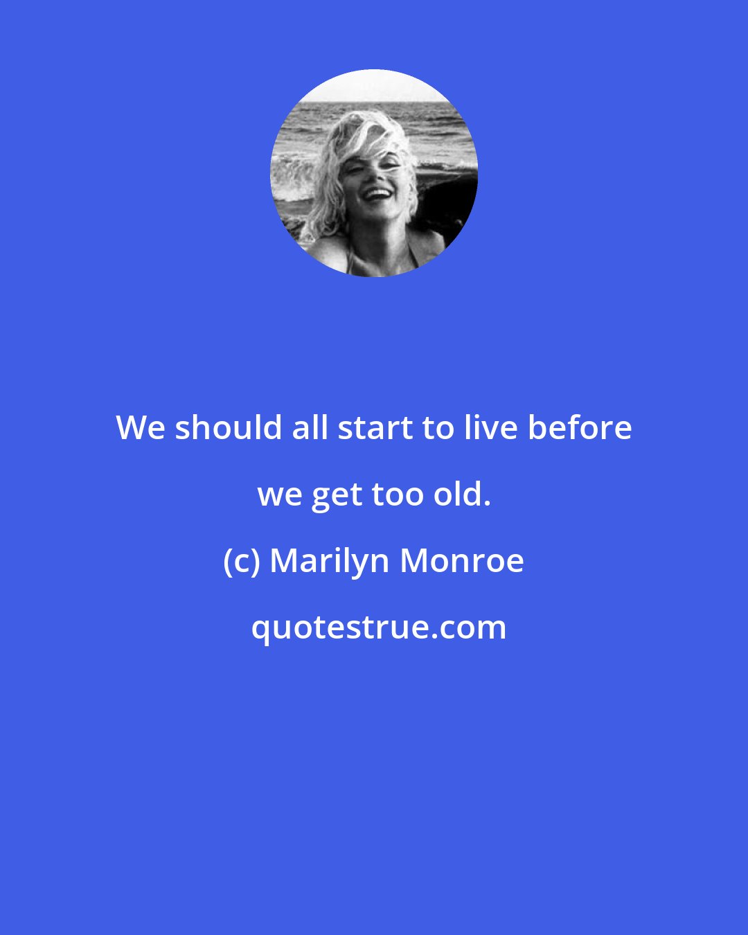 Marilyn Monroe: We should all start to live before we get too old.