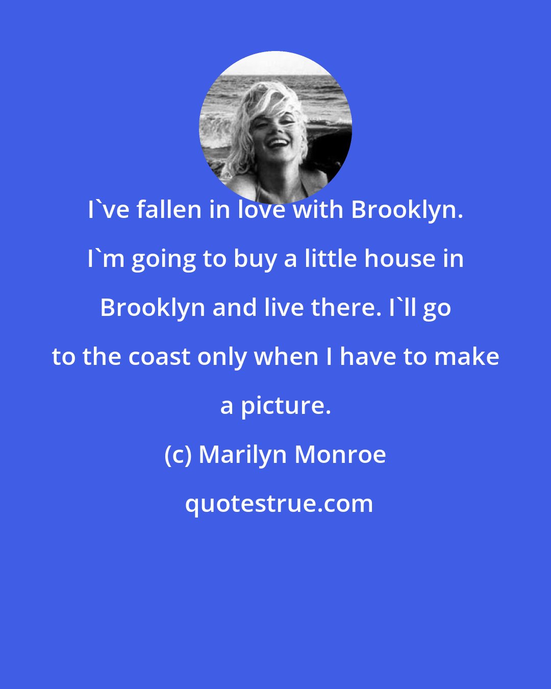 Marilyn Monroe: I've fallen in love with Brooklyn. I'm going to buy a little house in Brooklyn and live there. I'll go to the coast only when I have to make a picture.