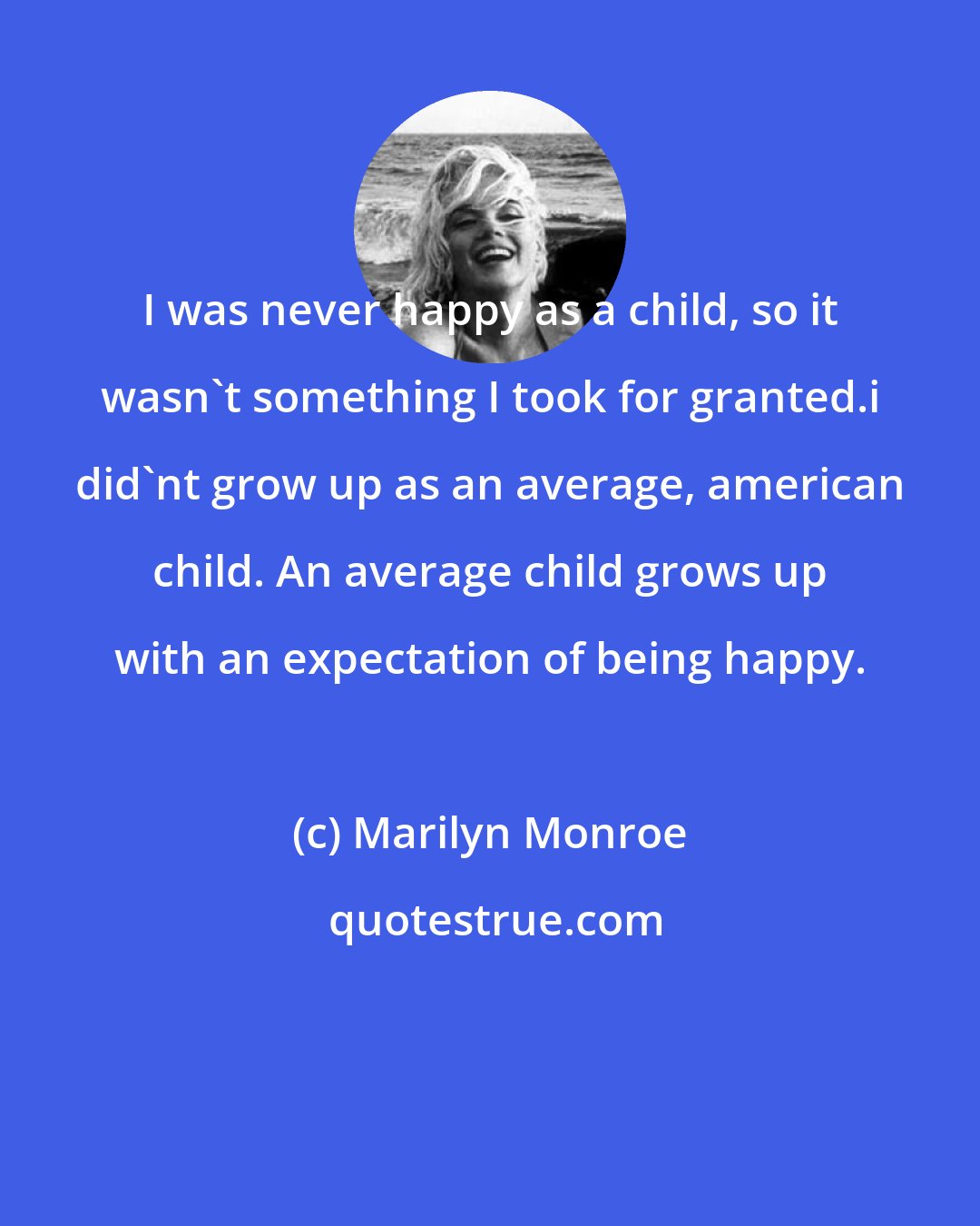 Marilyn Monroe: I was never happy as a child, so it wasn't something I took for granted.i did'nt grow up as an average, american child. An average child grows up with an expectation of being happy.