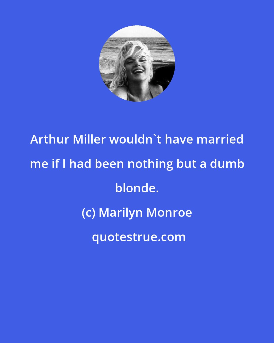 Marilyn Monroe: Arthur Miller wouldn't have married me if I had been nothing but a dumb blonde.